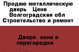 Продаю металлическую дверь › Цена ­ 1 500 - Волгоградская обл. Строительство и ремонт » Двери, окна и перегородки   